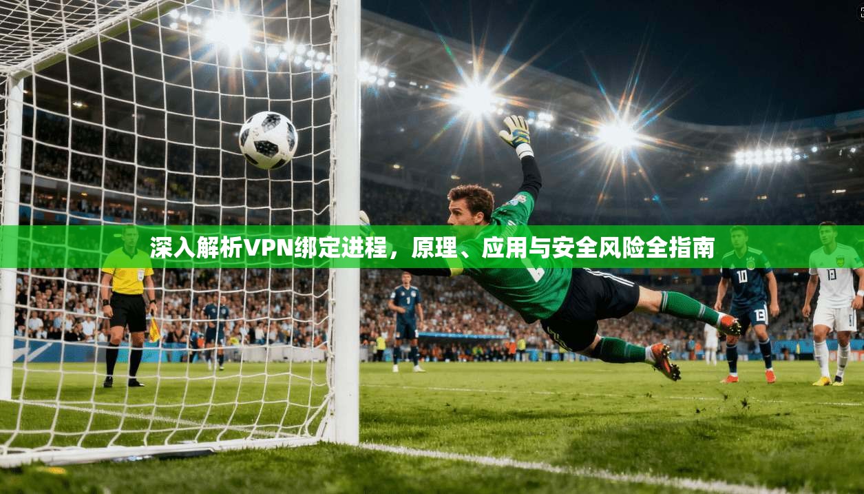深入解析VPN绑定进程，原理、应用与安全风险全指南  第1张