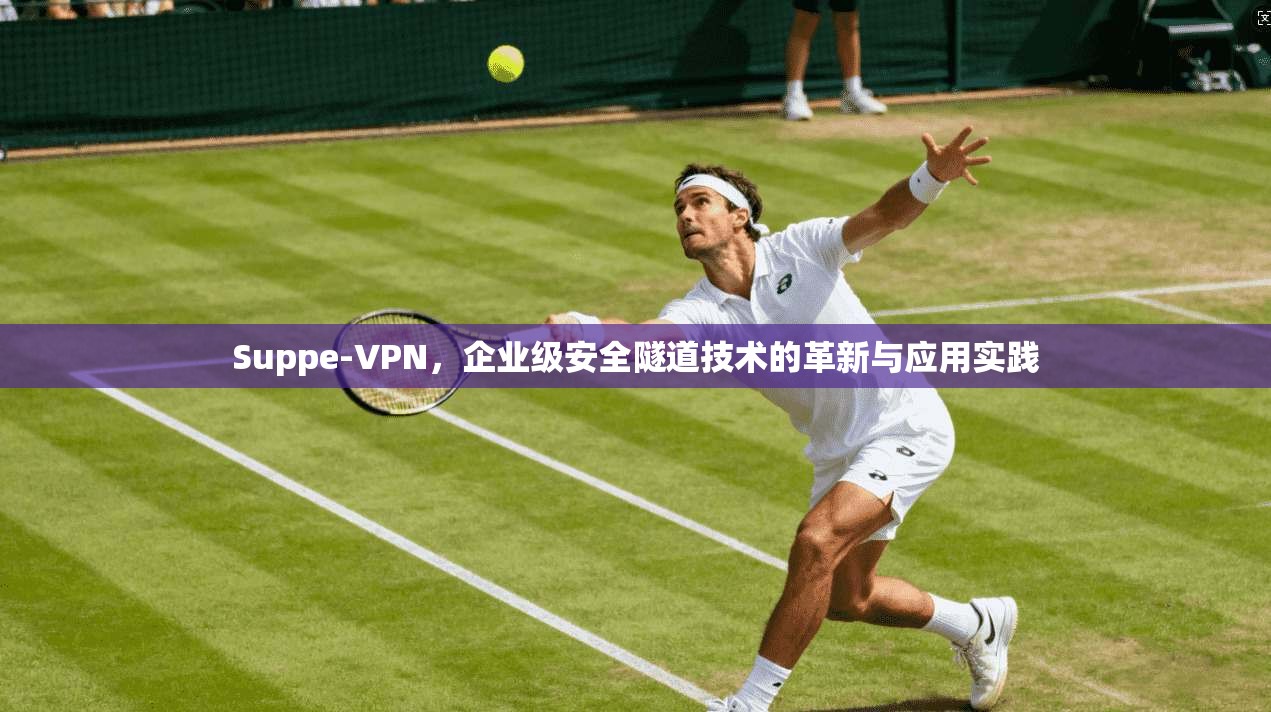 Suppe-VPN，企业级安全隧道技术的革新与应用实践  第1张