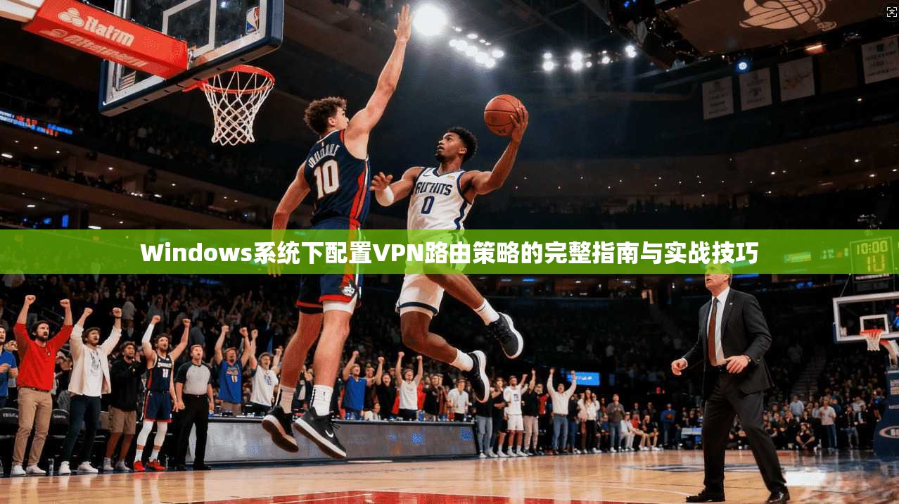 Windows系统下配置VPN路由策略的完整指南与实战技巧  第1张