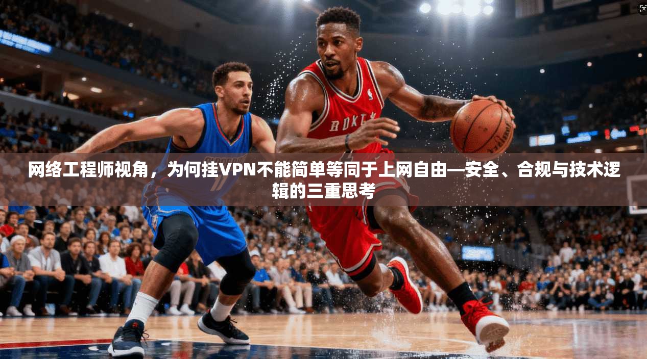 网络工程师视角，为何挂VPN不能简单等同于上网自由—安全、合规与技术逻辑的三重思考  第1张