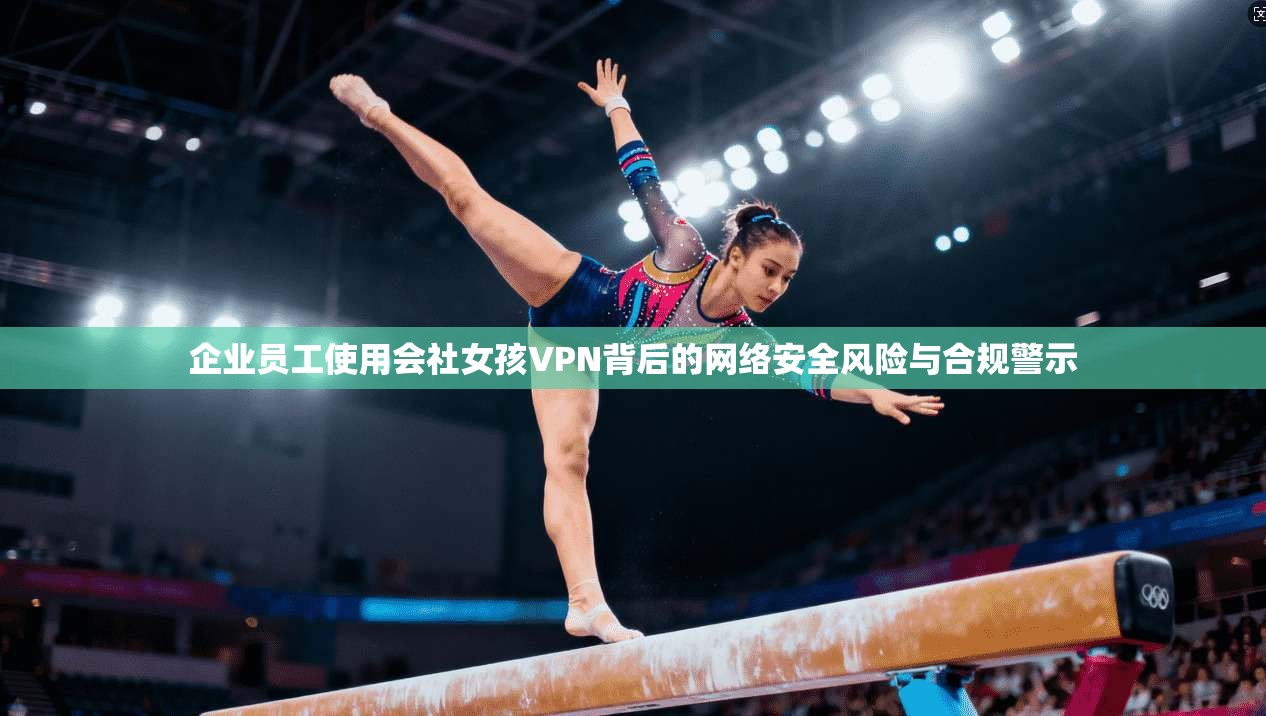 企业员工使用会社女孩VPN背后的网络安全风险与合规警示 第1张 企业员工使用会社女孩VPN背后的网络安全风险与合规警示 第1张