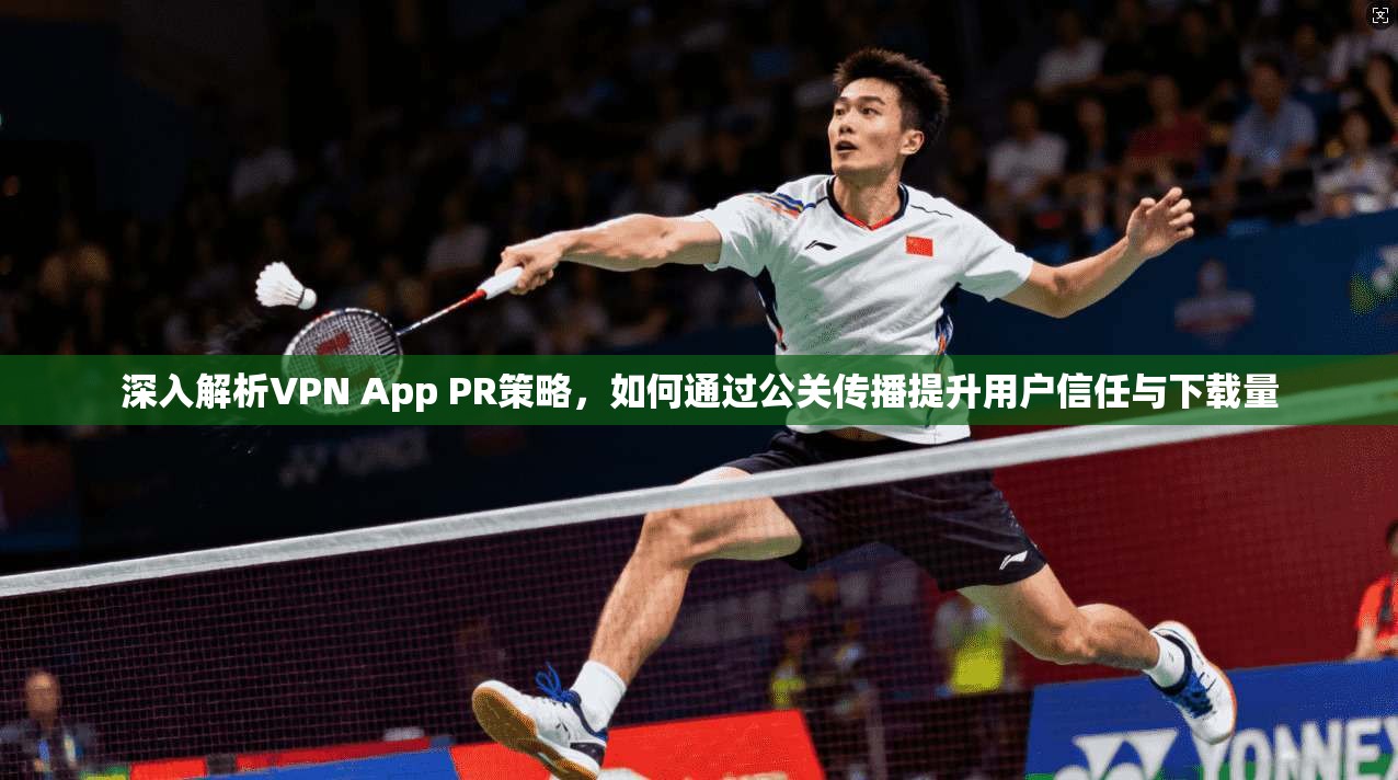 深入解析VPN App PR策略，如何通过公关传播提升用户信任与下载量  第1张