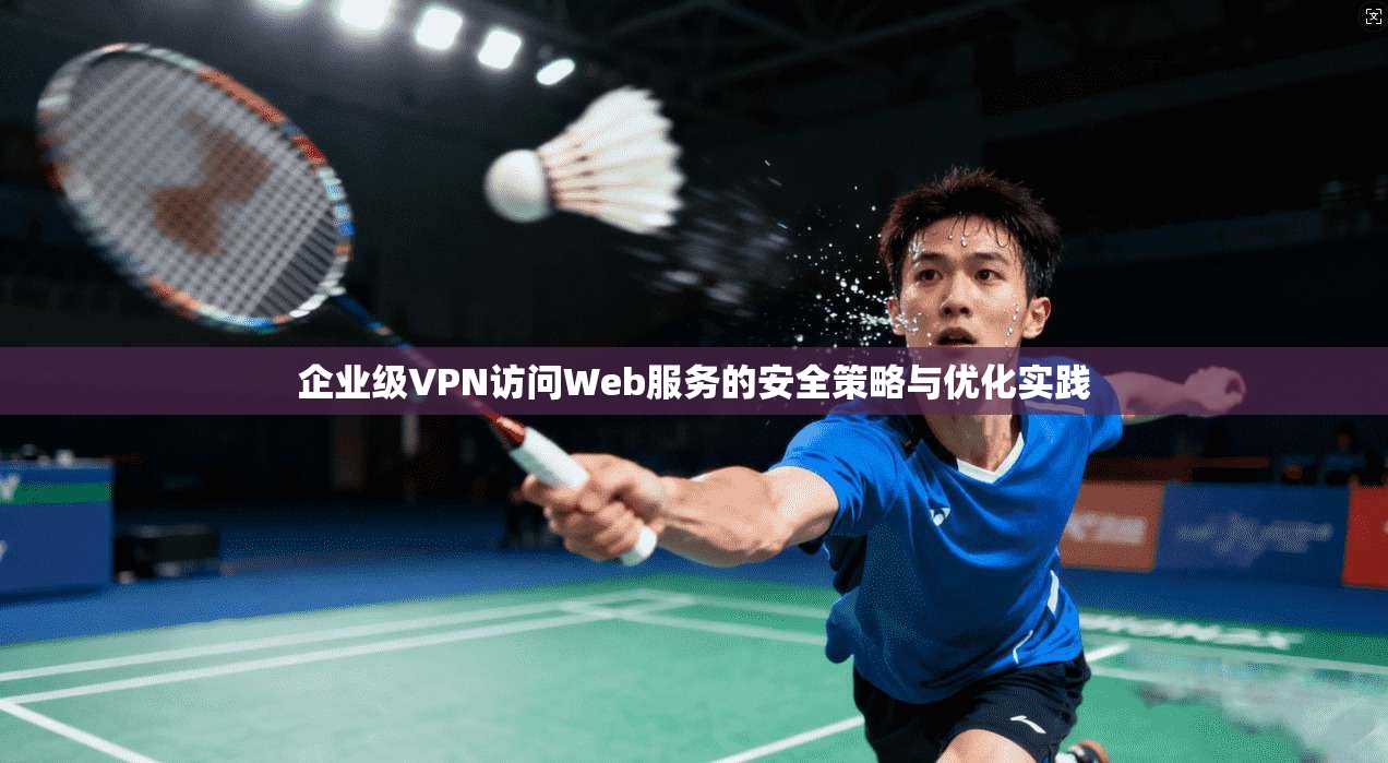 企业级VPN访问Web服务的安全策略与优化实践 第1张 企业级VPN访问Web服务的安全策略与优化实践 第1张