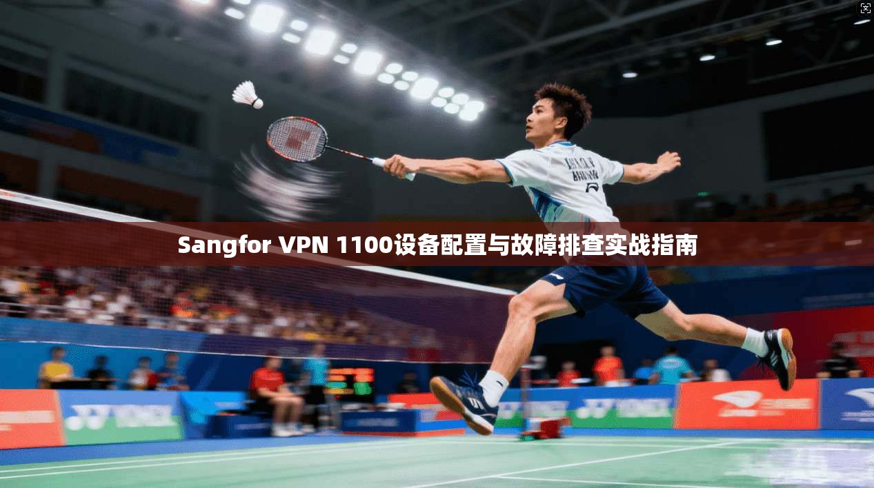 Sangfor VPN 1100设备配置与故障排查实战指南  第1张