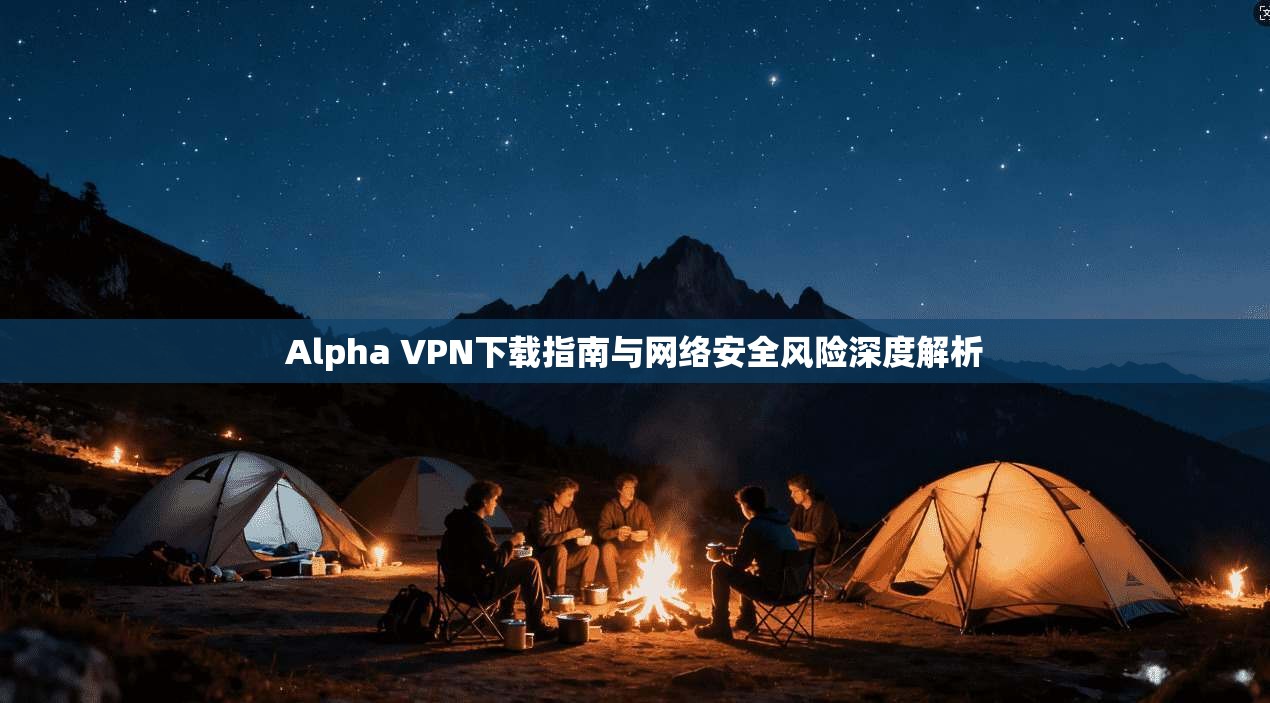 Alpha VPN下载指南与网络安全风险深度解析  第1张
