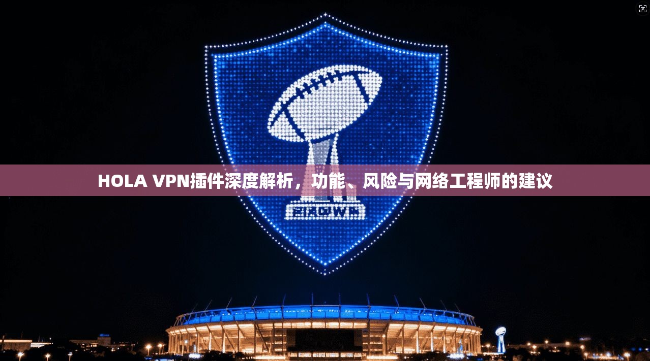 HOLA VPN插件深度解析，功能、风险与网络工程师的建议  第1张
