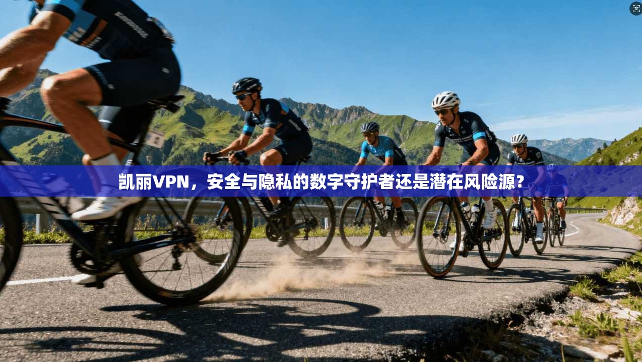 凯丽VPN，安全与隐私的数字守护者还是潜在风险源？  第1张