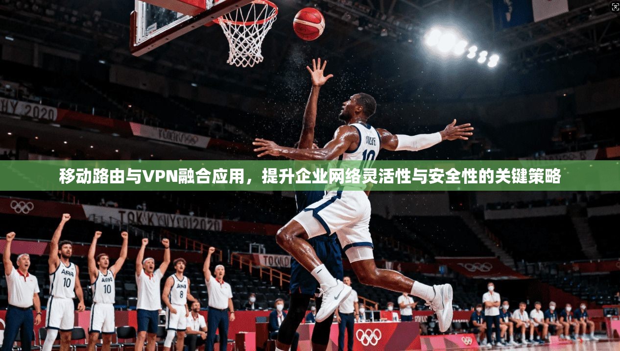 移动路由与VPN融合应用，提升企业网络灵活性与安全性的关键策略  第1张