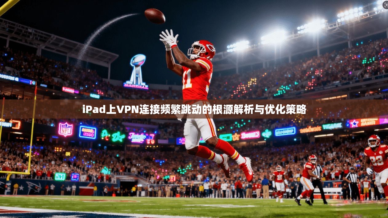 iPad上VPN连接频繁跳动的根源解析与优化策略  第1张
