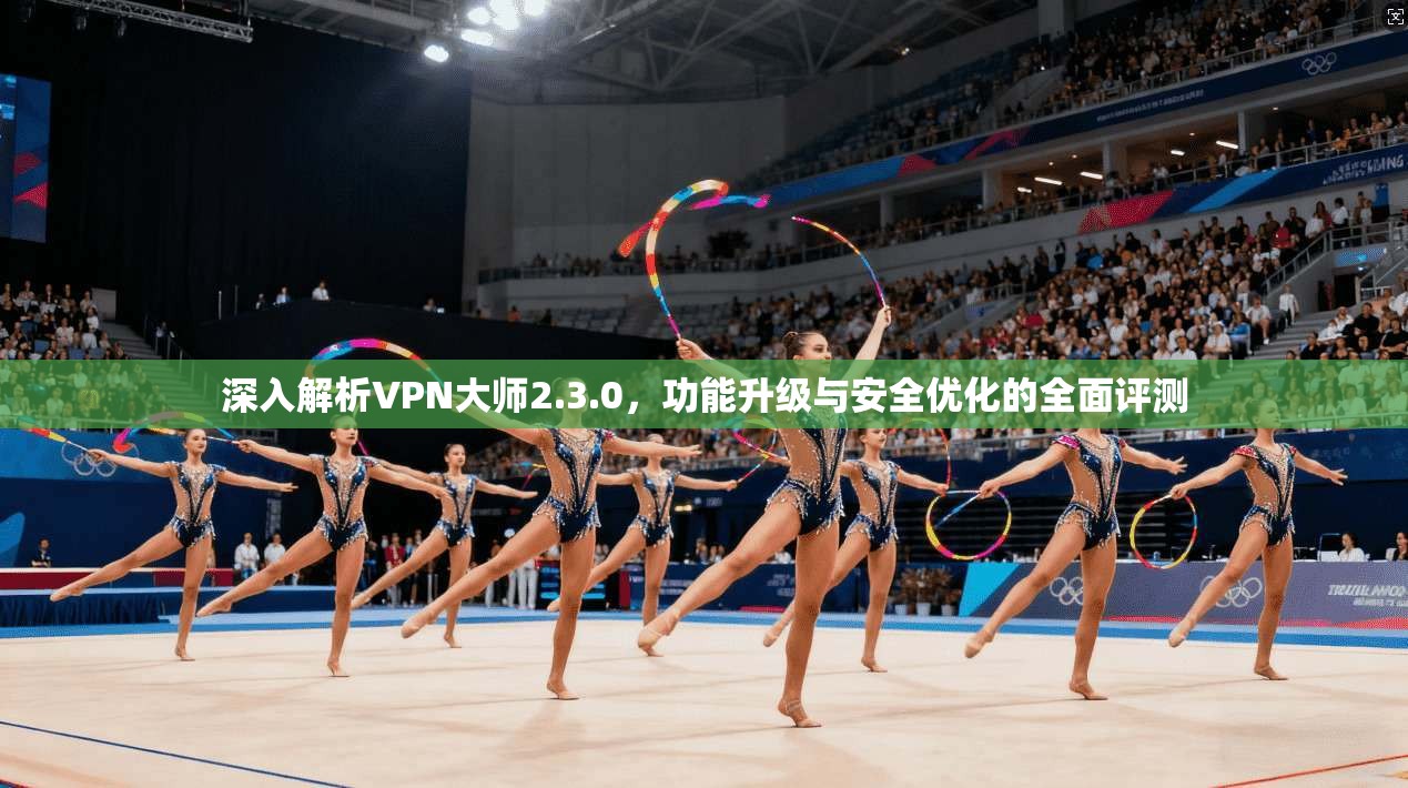 深入解析VPN大师2.3.0，功能升级与安全优化的全面评测  第1张