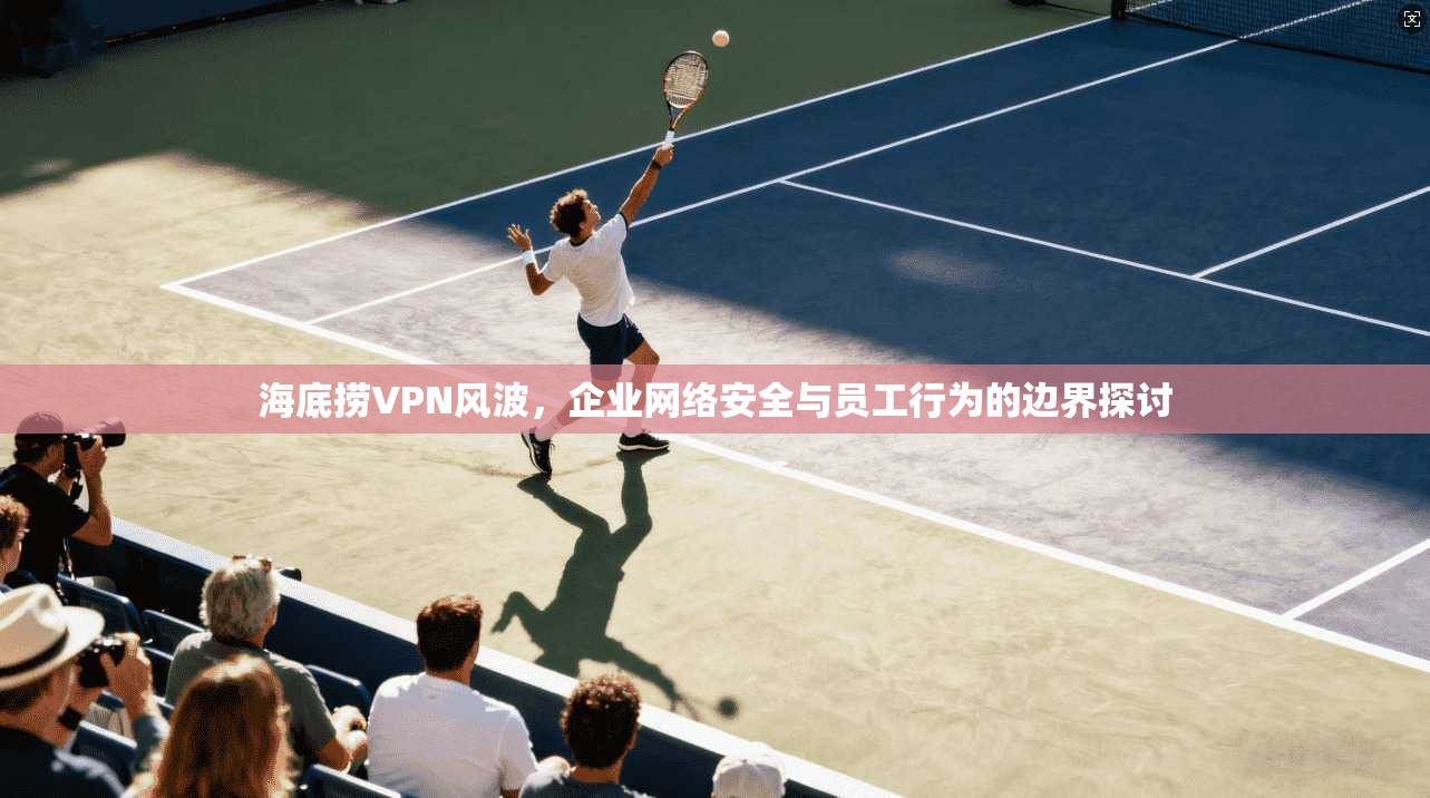 海底捞VPN风波,企业网络安全与员工行为的边界探讨 第1张 海底捞VPN风波,企业网络安全与员工行为的边界探讨 第1张