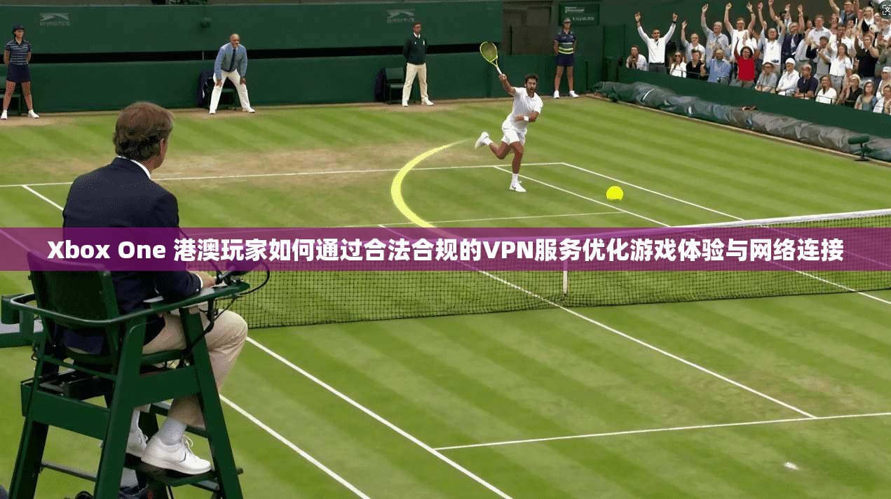 Xbox One 港澳玩家如何通过合法合规的VPN服务优化游戏体验与网络连接  第1张