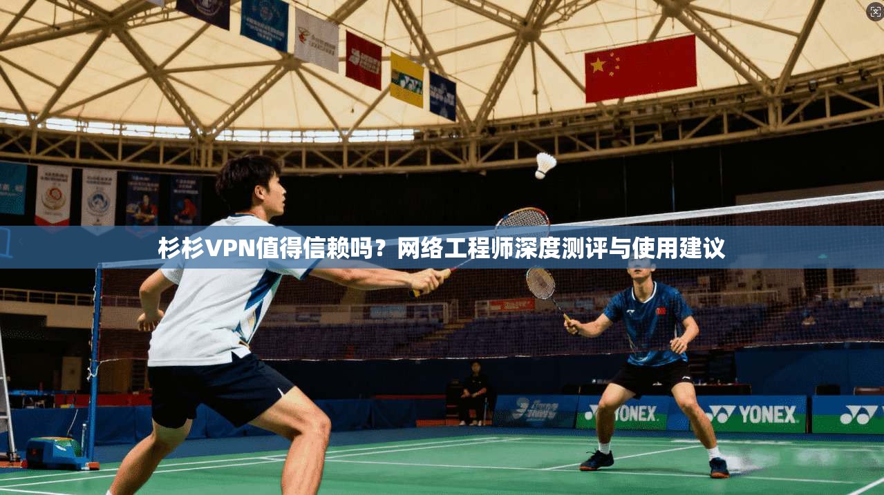 杉杉VPN值得信赖吗？网络工程师深度测评与使用建议  第1张