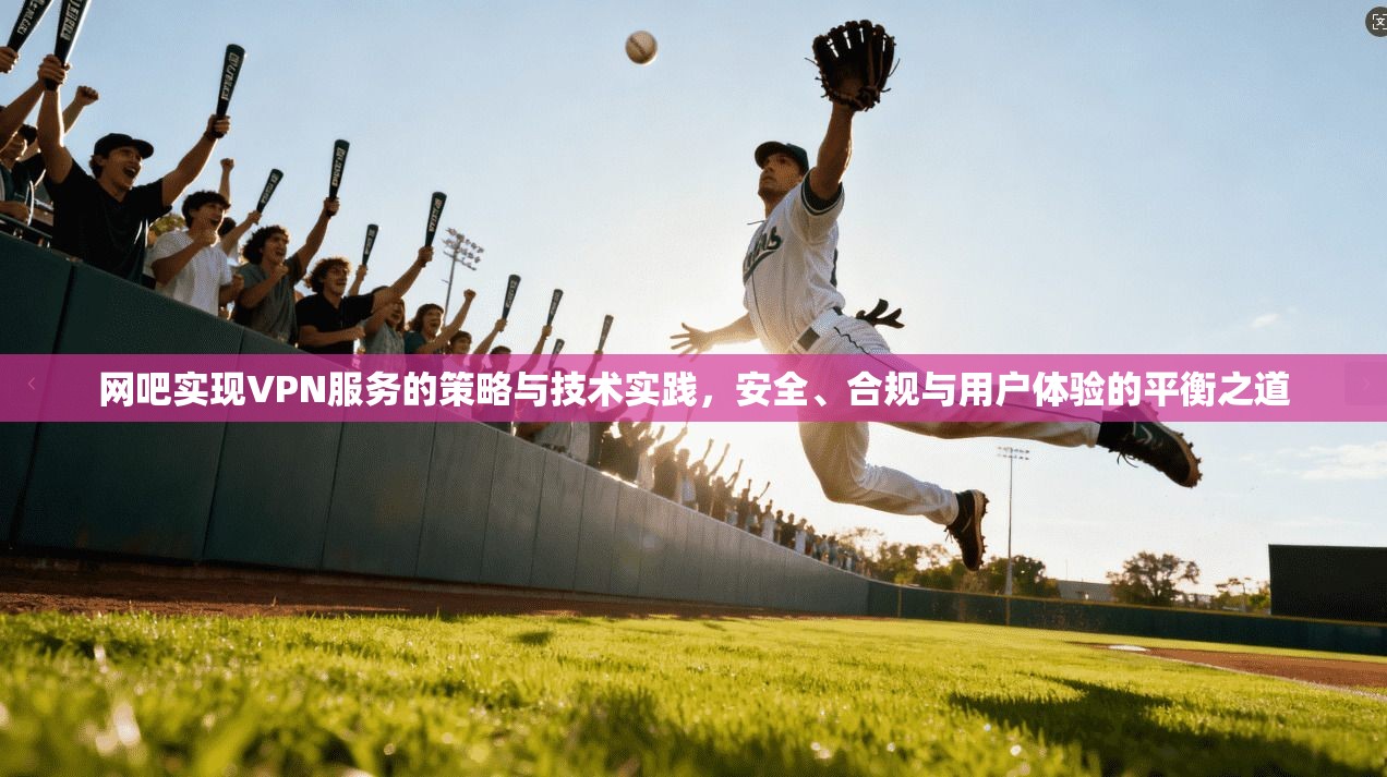 网吧实现VPN服务的策略与技术实践，安全、合规与用户体验的平衡之道  第1张