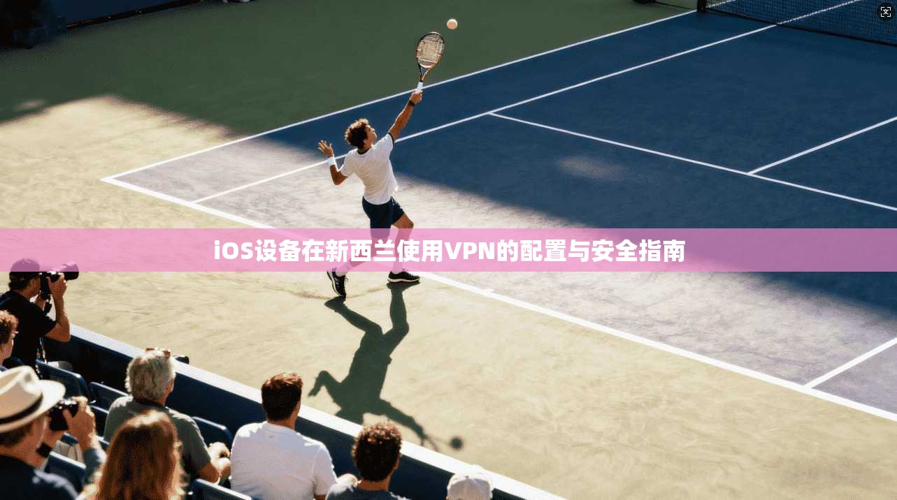 iOS设备在新西兰使用VPN的配置与安全指南  第1张