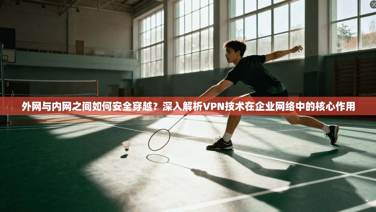 外网与内网之间如何安全穿越？深入解析VPN技术在企业网络中的核心作用  第1张