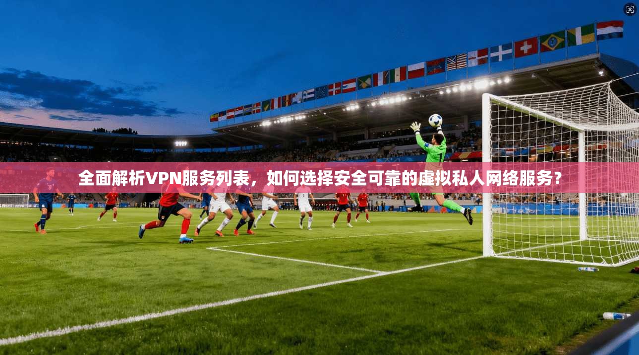 全面解析VPN服务列表，如何选择安全可靠的虚拟私人网络服务？  第1张