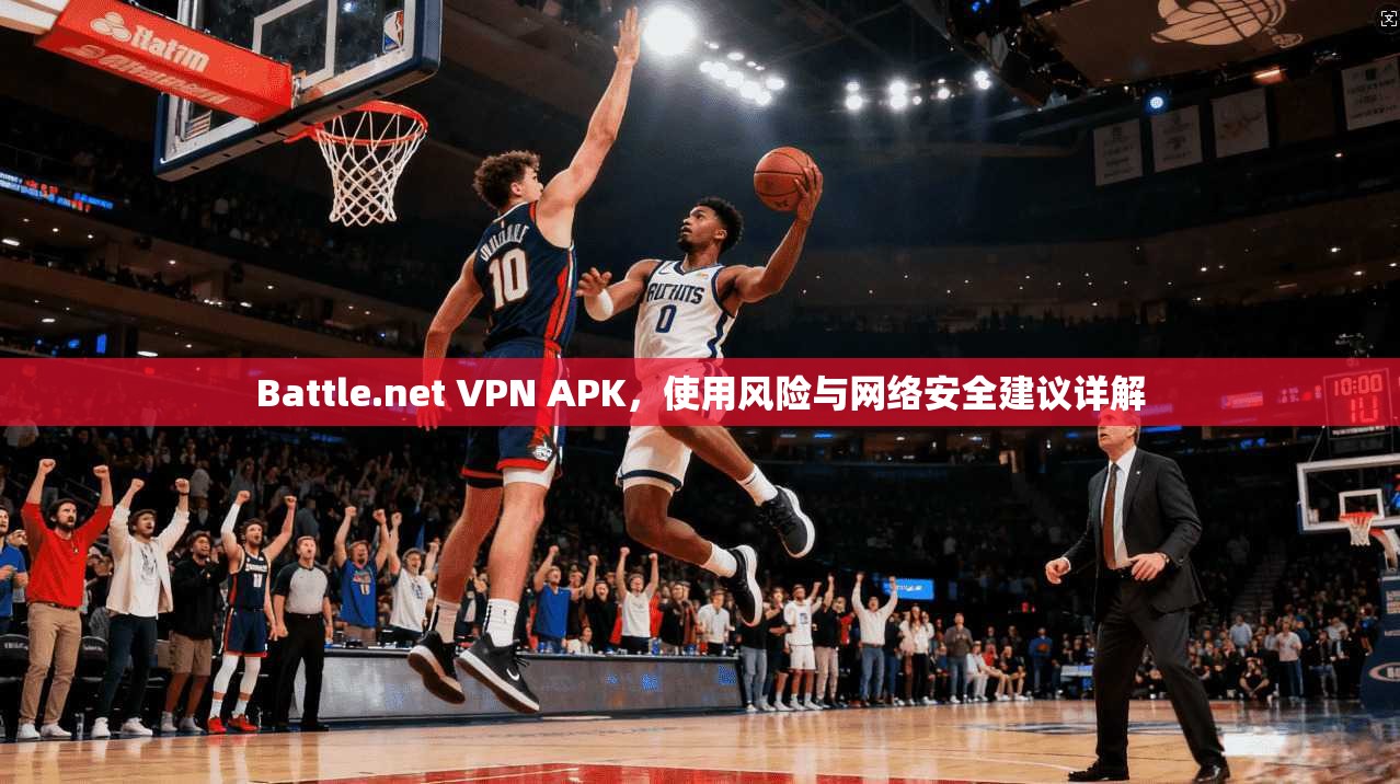 Battle.net VPN APK,使用风险与网络安全建议详解 第1张 Battle.net VPN APK,使用风险与网络安全建议详解 第1张