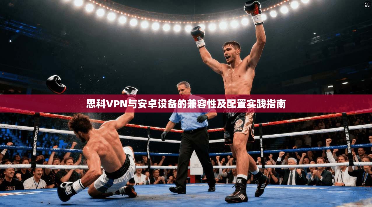 思科VPN与安卓设备的兼容性及配置实践指南 第1张 思科VPN与安卓设备的兼容性及配置实践指南 第1张
