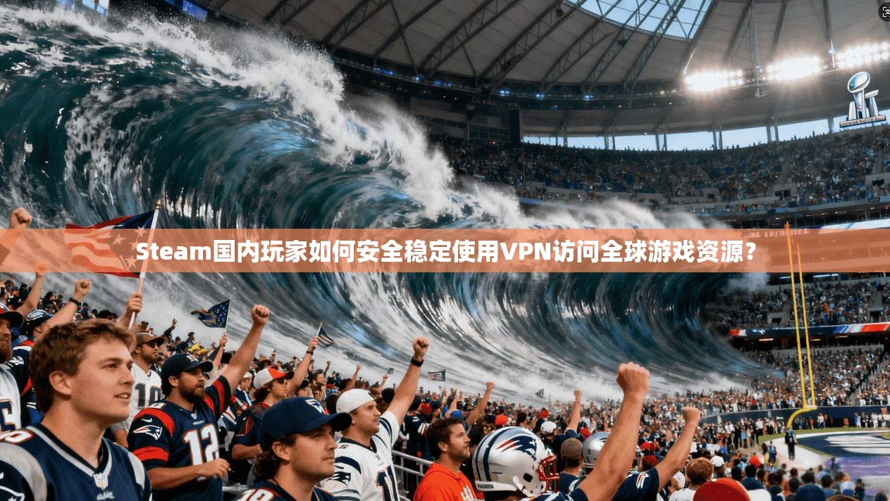 Steam国内玩家如何安全稳定使用VPN访问全球游戏资源? 第1张 Steam国内玩家如何安全稳定使用VPN访问全球游戏资源? 第1张