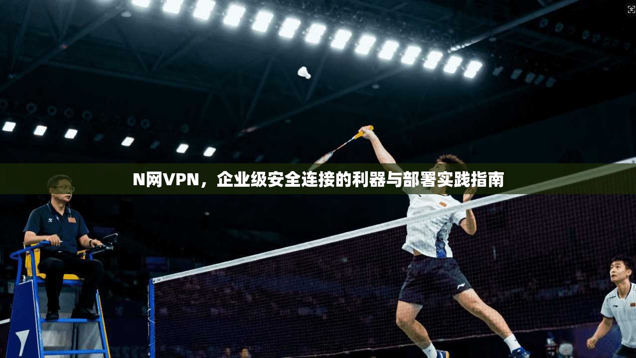 N网VPN，企业级安全连接的利器与部署实践指南  第1张