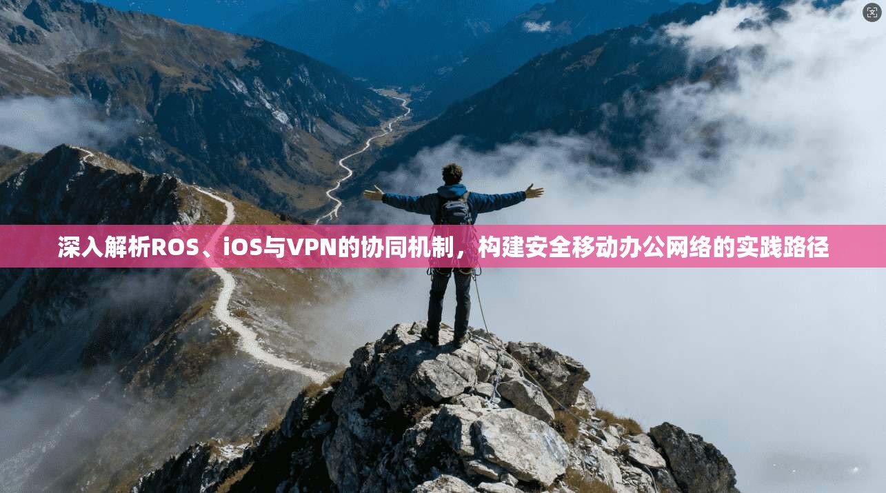 深入解析ROS、iOS与VPN的协同机制，构建安全移动办公网络的实践路径  第1张