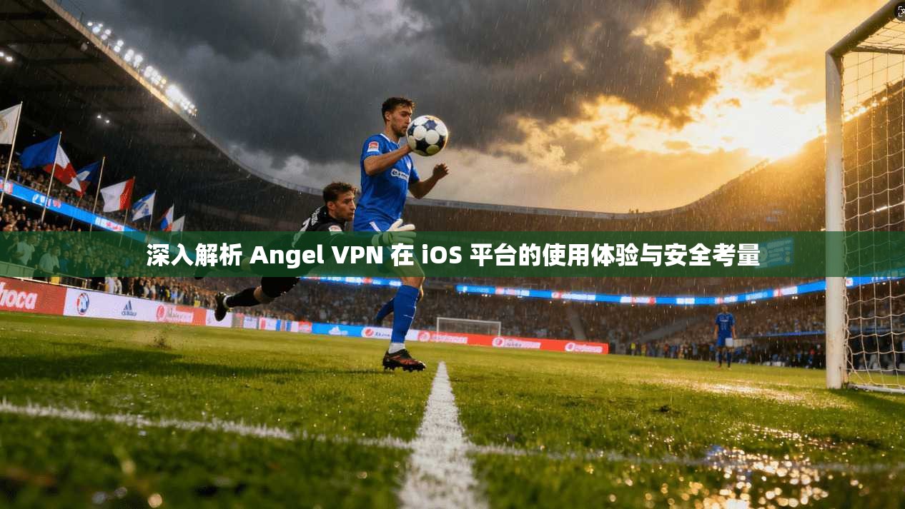 深入解析 Angel VPN 在 iOS 平台的使用体验与安全考量  第1张