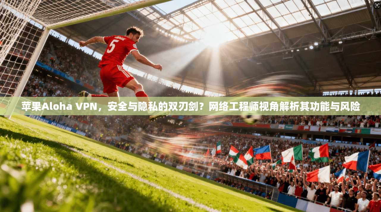 苹果Aloha VPN，安全与隐私的双刃剑？网络工程师视角解析其功能与风险  第1张