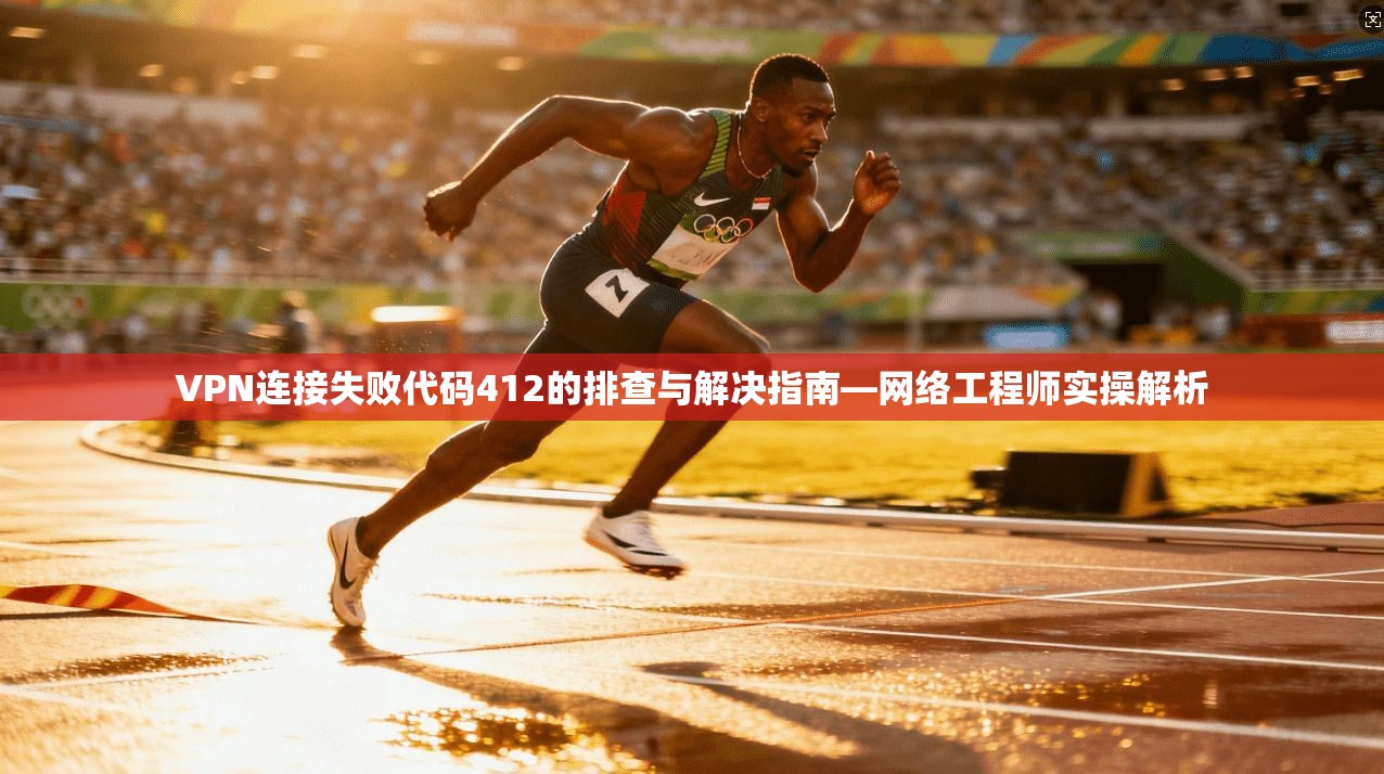 VPN连接失败代码412的排查与解决指南—网络工程师实操解析  第1张