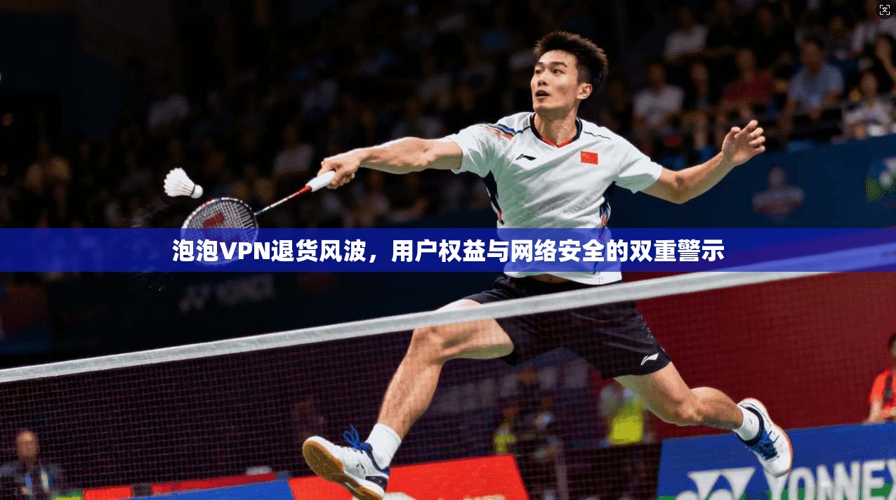 泡泡VPN退货风波，用户权益与网络安全的双重警示  第1张