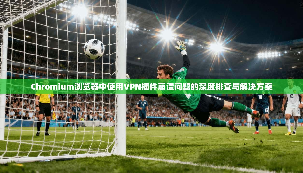 Chromium浏览器中使用VPN插件崩溃问题的深度排查与解决方案  第1张