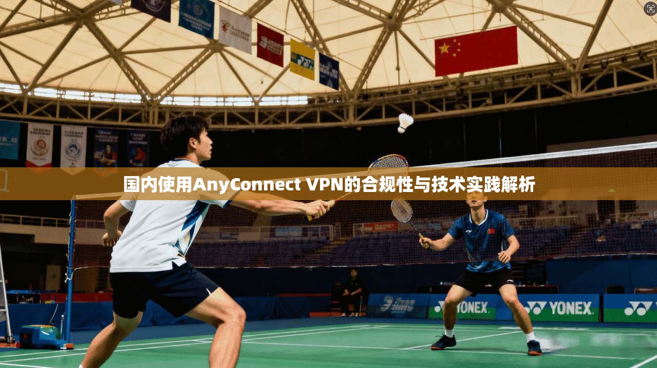 国内使用AnyConnect VPN的合规性与技术实践解析  第1张