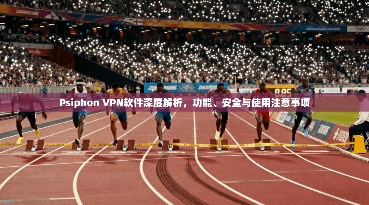 Psiphon VPN软件深度解析，功能、安全与使用注意事项  第1张