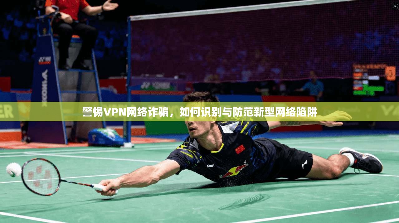 警惕VPN网络诈骗，如何识别与防范新型网络陷阱  第1张