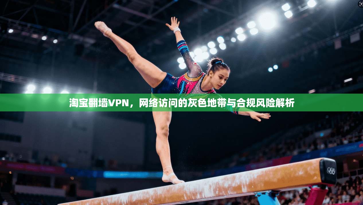 淘宝翻墙VPN，网络访问的灰色地带与合规风险解析  第1张