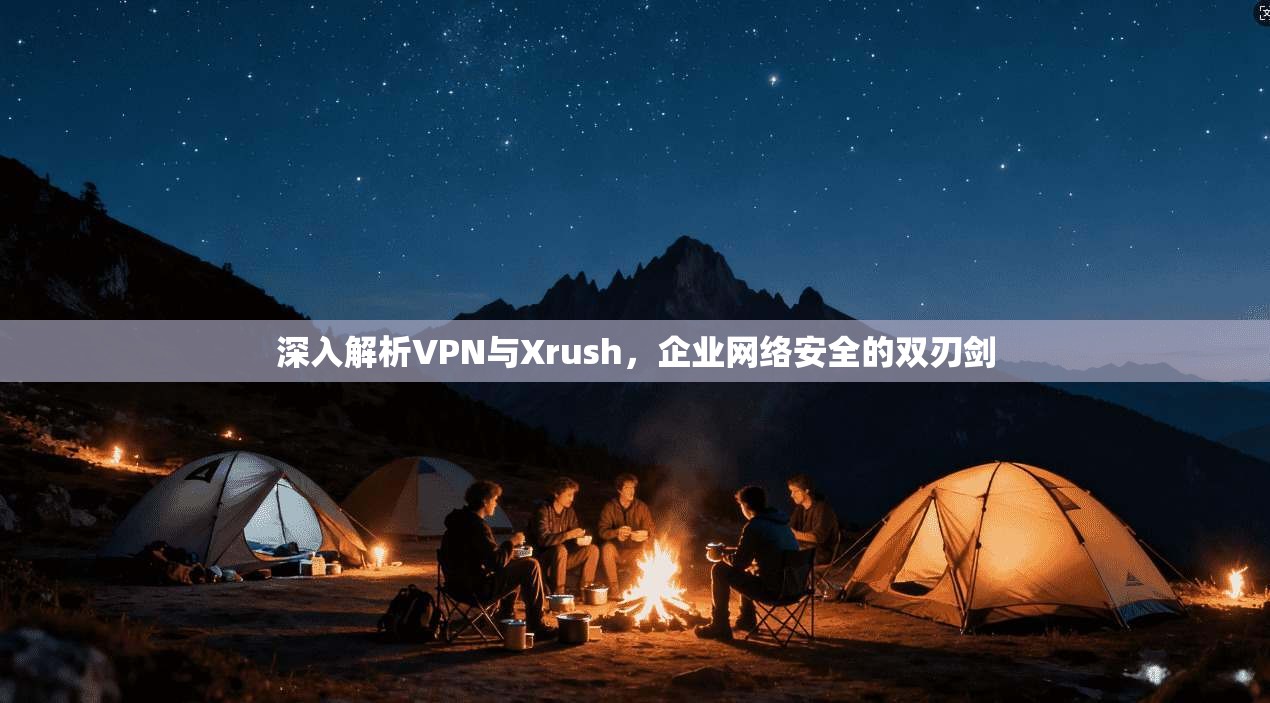 深入解析VPN与Xrush，企业网络安全的双刃剑  第1张