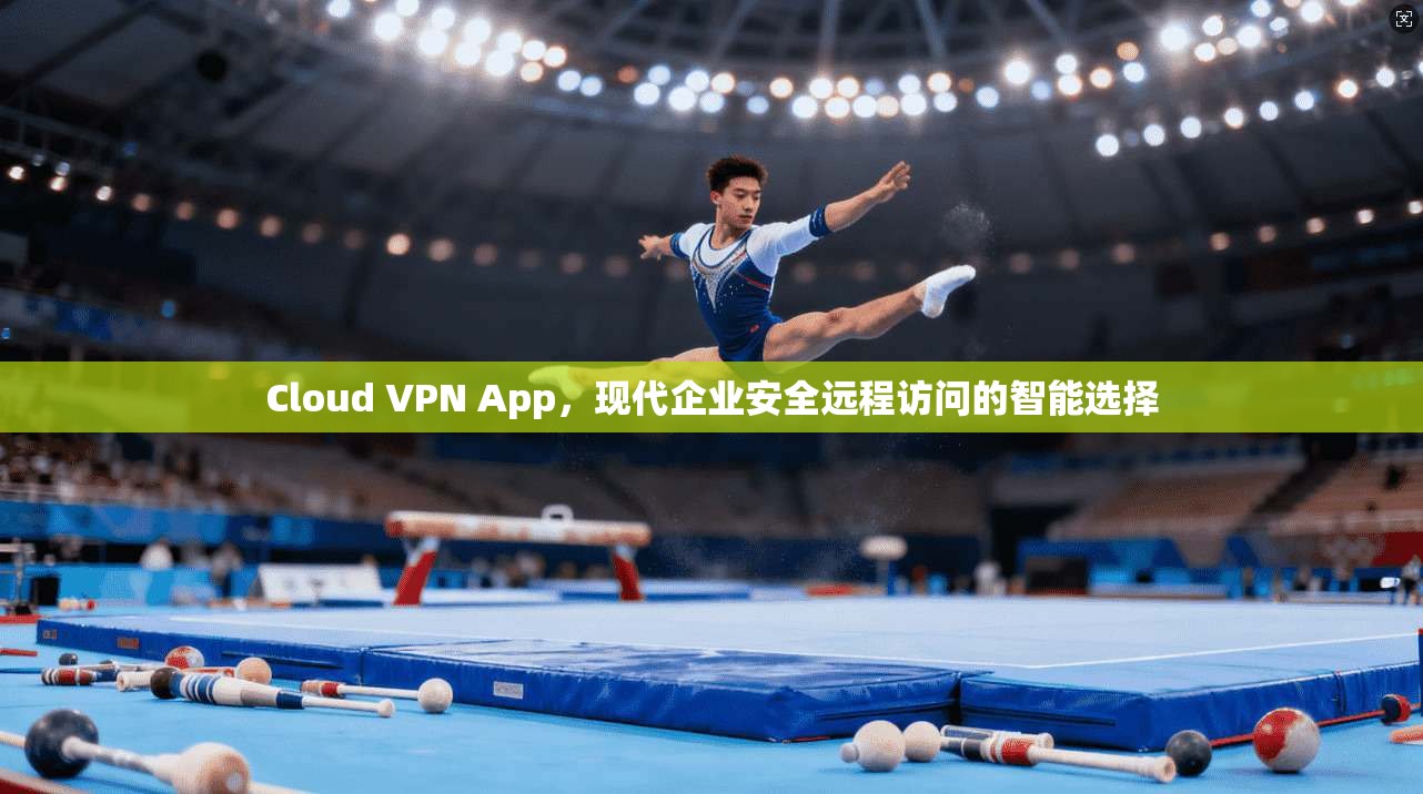Cloud VPN App，现代企业安全远程访问的智能选择  第1张