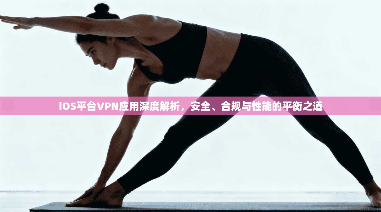 iOS平台VPN应用深度解析，安全、合规与性能的平衡之道  第1张