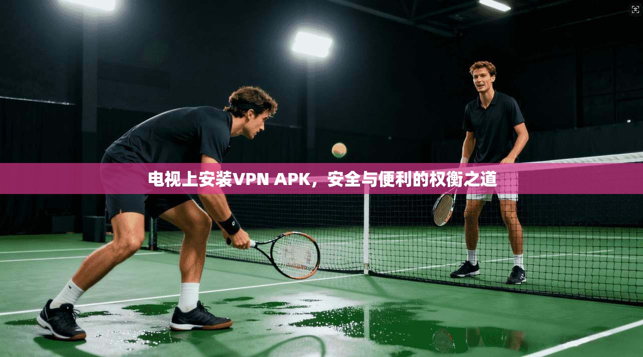 电视上安装VPN APK，安全与便利的权衡之道  第1张