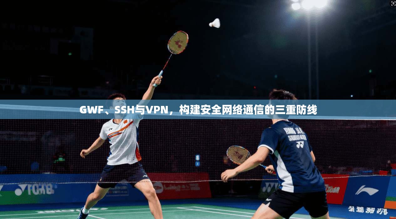 GWF、SSH与VPN,构建安全网络通信的三重防线 第1张 GWF、SSH与VPN,构建安全网络通信的三重防线 第1张