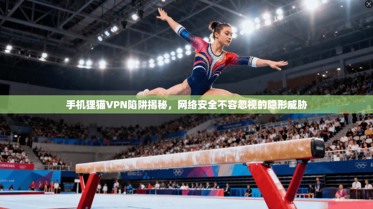 手机狸猫VPN陷阱揭秘,网络安全不容忽视的隐形威胁 第1张 手机狸猫VPN陷阱揭秘,网络安全不容忽视的隐形威胁 第1张