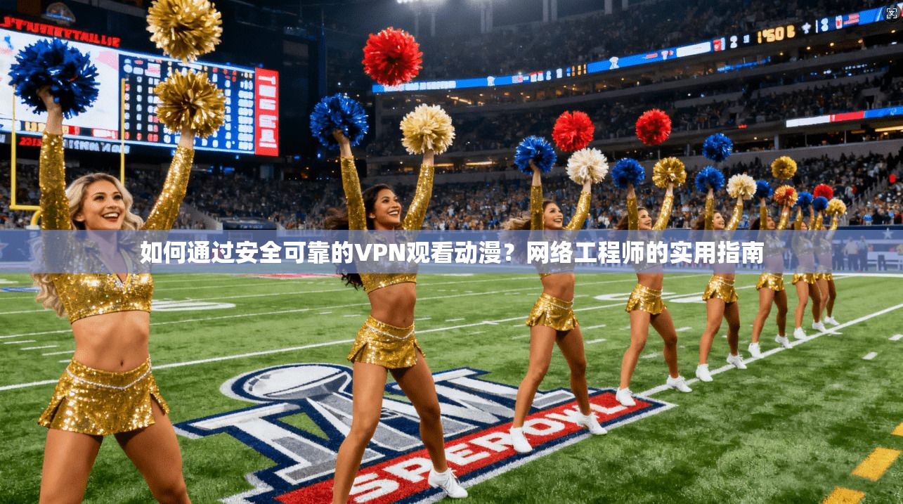 如何通过安全可靠的VPN观看动漫？网络工程师的实用指南  第1张