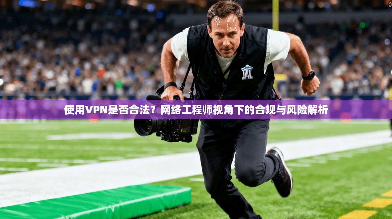 使用VPN是否合法？网络工程师视角下的合规与风险解析  第1张