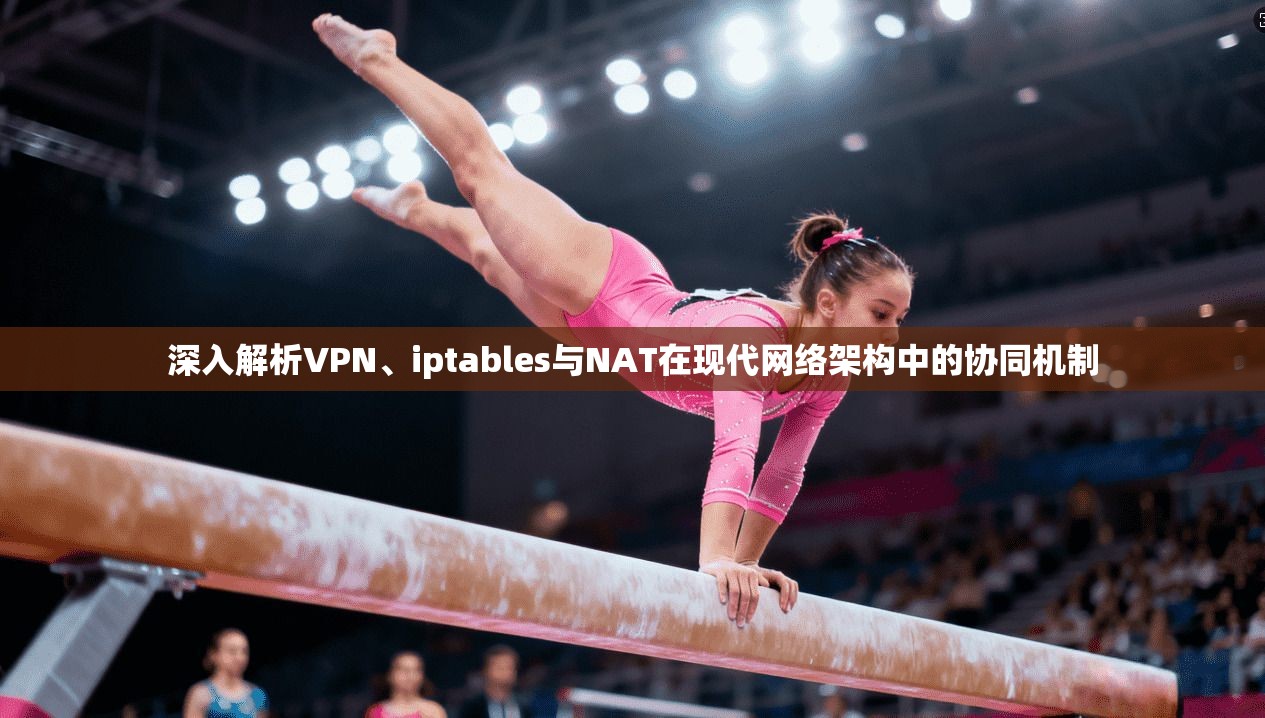 深入解析VPN、iptables与NAT在现代网络架构中的协同机制 第1张 深入解析VPN、iptables与NAT在现代网络架构中的协同机制 第1张