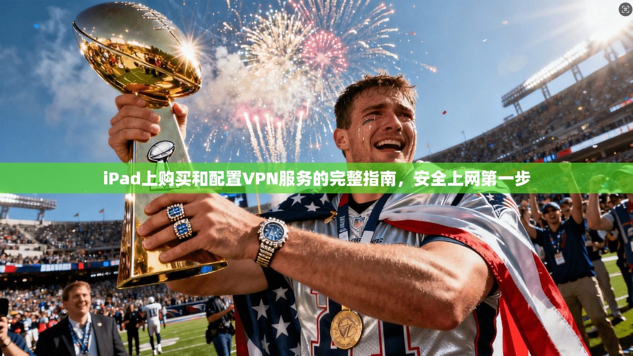 iPad上购买和配置VPN服务的完整指南，安全上网第一步  第1张
