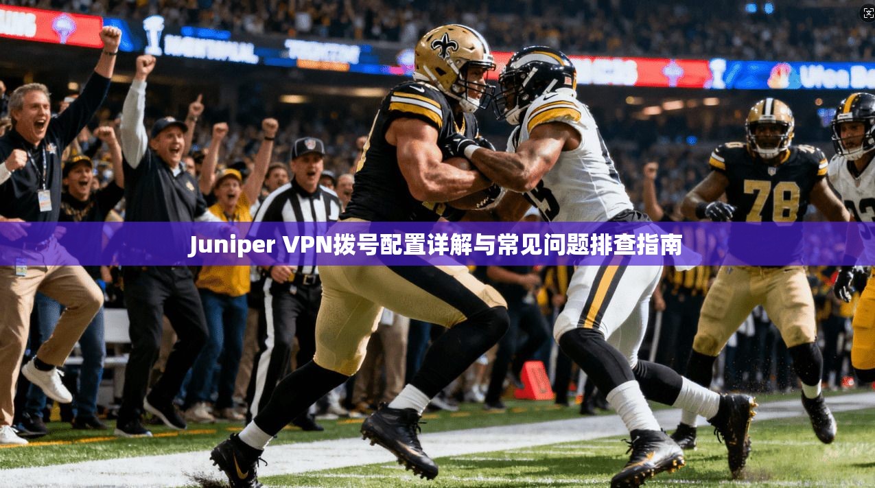 Juniper VPN拨号配置详解与常见问题排查指南  第1张