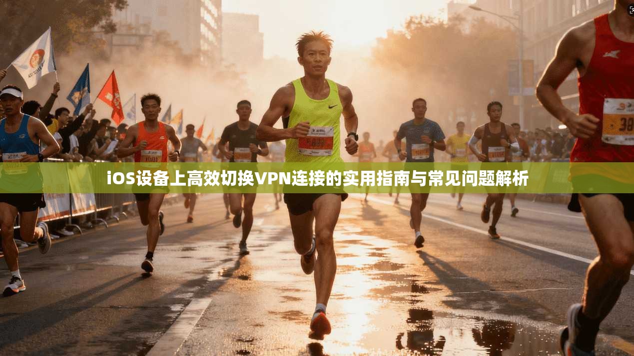 iOS设备上高效切换VPN连接的实用指南与常见问题解析  第1张