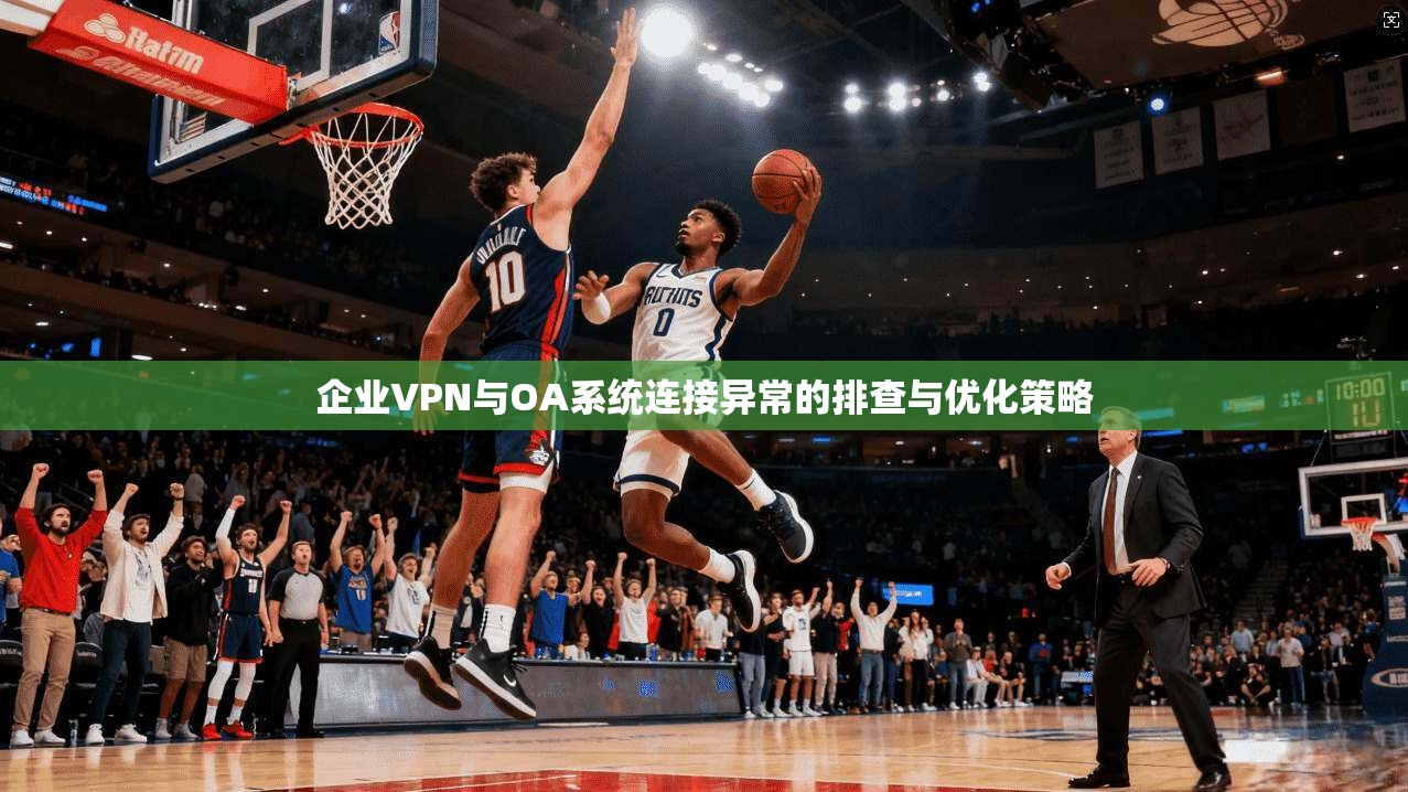 企业VPN与OA系统连接异常的排查与优化策略  第1张