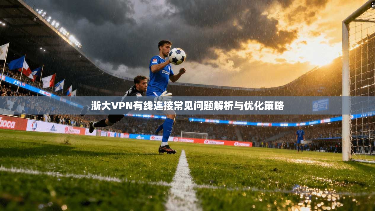 浙大VPN有线连接常见问题解析与优化策略 第1张 浙大VPN有线连接常见问题解析与优化策略 第1张