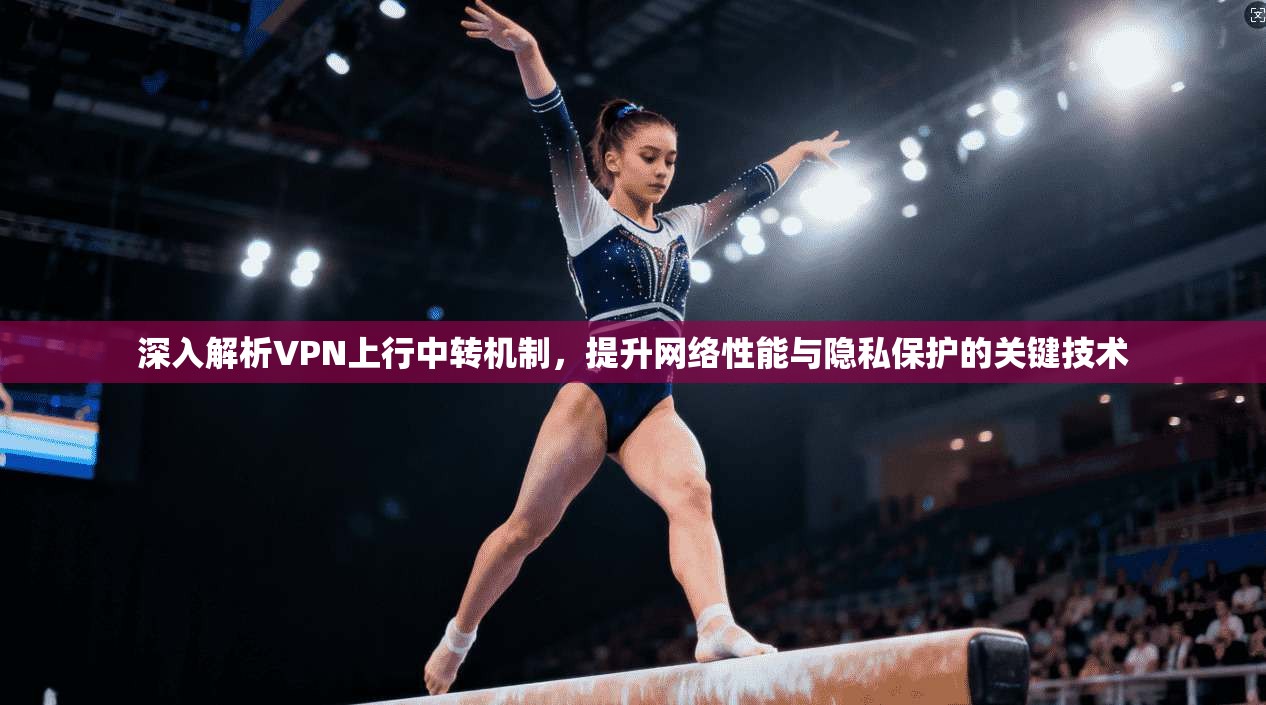 深入解析VPN上行中转机制，提升网络性能与隐私保护的关键技术  第1张